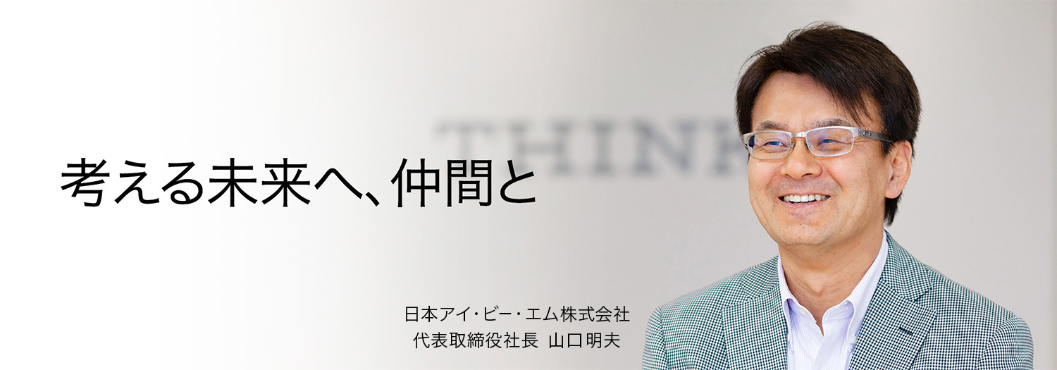 考える未来へ、仲間と　日本アイ・ビー・エム株式会社 代表取締役社長 山口明夫